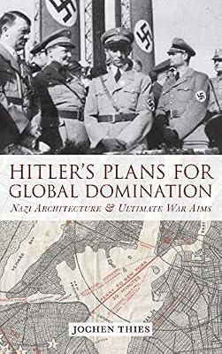 Hitler's Plans for Global Domination: Nazi Architecture and Ultimate War Aims by Thies, Jochen | Library | Second World War