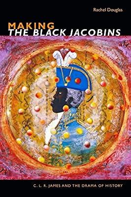 Making The Black Jacobins: C. L. R. James and the Drama of History (The C. L. R. James Archives) by Douglas, Rachel | Hardcover | Haiti
