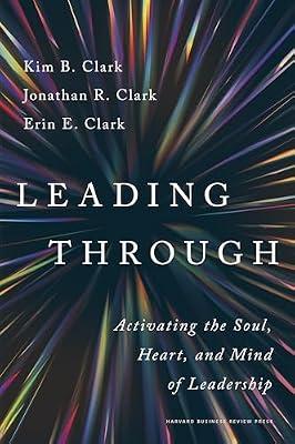 Leading Through: Activating the Soul, Heart, and Mind of Leadership by Clark, Kim B.; Clark, Jonathan R.; Clark, Erin E. | Hardcover | Business & Economics