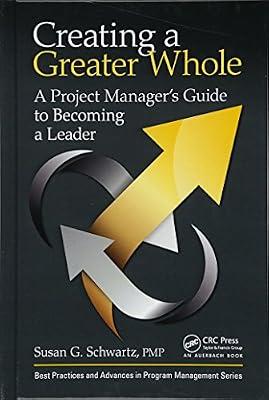 Creating a Greater Whole: A Project Manager’s Guide to Becoming a Leader: A Project Manager’s Guide to Becoming a Leader (Best Practices and Advances in Program Management) by Schwartz, Susan G. | Hardcover | Management: Leadership And Motivation