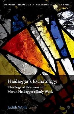 Heidegger's Eschatology: Theological Horizons in Martin Heidegger's Early Work (Oxford Theology and Religion Monographs) by Wolfe, Judith | Hardcover | Religion