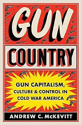 Gun Country: Gun Capitalism, Culture, and Control in Cold War America by McKevitt, Andrew C. | Hardcover | History Of The Americas