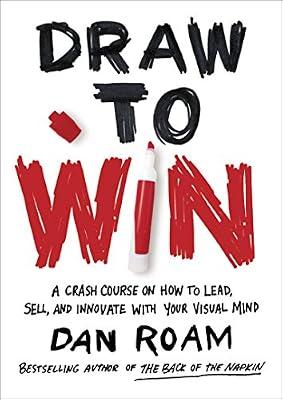 Draw to Win: A Crash Course on How to Lead, Sell, and Innovate With Your Visual Mind by Roam, Dan
