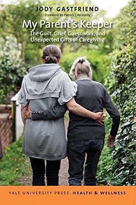 My Parent's Keeper: The Guilt, Grief, Guesswork, and Unexpected Gifts of Caregiving (Yale University Press Health & Wellness) by Gastfriend, Jody; Kennedy, Patrick J. | Paperback | Geriatric Medicine