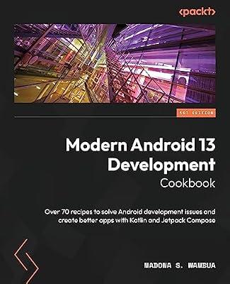 Modern Android 13 Development Cookbook: Over 70 recipes to solve Android development issues and create better apps with Kotlin and Jetpack Compose by Wambua, Madona S | Paperback | Computers