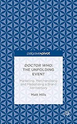 Doctor Who The Unfolding Event: Marketing, Merchandising and Mediatizing a Brand Anniversary by Hills, Matt | Hardcover | Film History