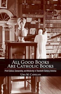 All Good Books Are Catholic Books: Print Culture, Censorship, and Modernity in Twentieth-Century America (Cushwa Center Studies of Catholicism in Twentieth-Century America) by Cadegan, Una M. | Hardcover | Literary Criticism