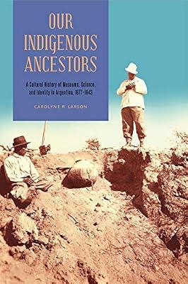 Our Indigenous Ancestors: A Cultural History of Museums, Science, and Identity in Argentina, 1877–1943 by Larson, Carolyne R. | Paperback | History Of The Americas