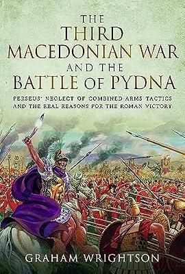 The Third Macedonian War and Battle of Pydna: Perseus' Neglect of Combined-arms Tactics and the Real Reasons for the Roman Victory by Wrightson, Graham | Hardcover | History