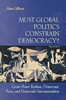 Must Global Politics Constrain Democracy?: Great-Power Realism, Democratic Peace, and Democratic Internationalism by Gilbert, Alan | Paperback | Political Science