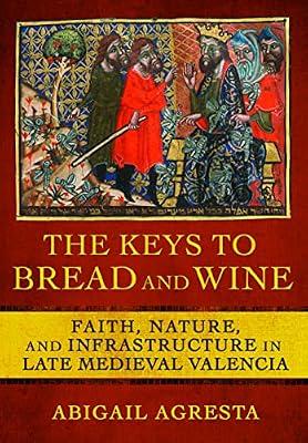The Keys to Bread and Wine: Faith, Nature, and Infrastructure in Late Medieval Valencia by Agresta, Abigail | Hardcover | History