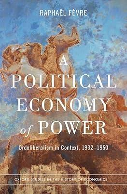 A Political Economy of Power: Ordoliberalism in Context, 1932-1950 (Oxford Studies in History of Economics) by Raphaël Fèvre | Hardcover | Business & Economics