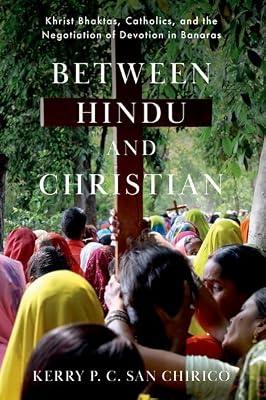 Between Hindu and Christian: Khrist Bhaktas, Catholics, and the Negotiation of Devotion in Banaras by San Chirico, Kerry P. C. | Hardcover | Religion