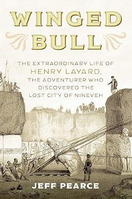 Winged Bull: The Extraordinary Life of Henry Layard: The Extraordinary Life of Henry Layard, the Adventurer Who Discovered the Lost City of Nineveh by Pearce, Jeff | Hardcover | Biography & Autobiography