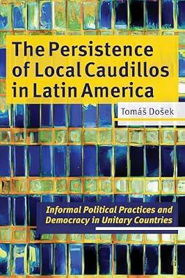 The Persistence of Local Caudillos in Latin American: Informal Political Practices and Democracy in Unitary Countries by Dosek, Tomas | Hardcover | History