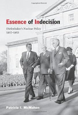 Essence of Indecision: Diefenbaker's Nuclear Policy, 1957-1963 by McMahon, Patricia I. | Hardcover | History Of The Americas