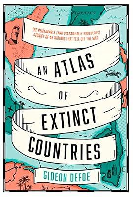 An Atlas of Extinct Countries: The Remarkable (and Occasionally Ridiculous) Stories of 48 Nations that Fell off the Map by Defoe, Gideon | Hardcover | General And World History