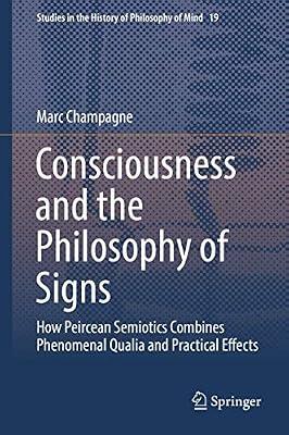 Consciousness and the Philosophy of Signs: How Peircean Semiotics Combines Phenomenal Qualia and Practical Effects: 19 (Studies in the History of Philosophy of Mind) by Champagne, Marc | Hardcover | Philosophy: Epistemology & Theory Of Knowledge