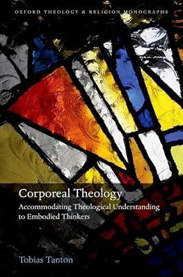 Corporeal Theology: Accomodating Theological Understanding to Embodied Thinkers (Oxford Theology and Religion Monographs) by Tanton, Tobias | Hardcover | Religion