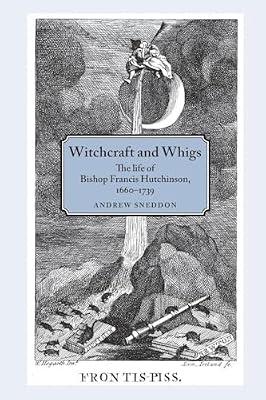 Witchcraft and Whigs: The Life of Bishop Francis Hutchinson 1660–1739 by Sneddon, Andrew | Paperback | History