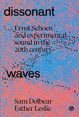 Dissonant Waves: Ernst Schoen and Experimental Sound in the 20th century by Dolbear, Sam; Leslie, Esther | Hardcover | History