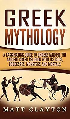 Greek Mythology: A Fascinating Guide to Understanding the Ancient Greek Religion with Its Gods, Goddesses, Monsters and Mortals by Clayton, Matt | Hardcover | European History