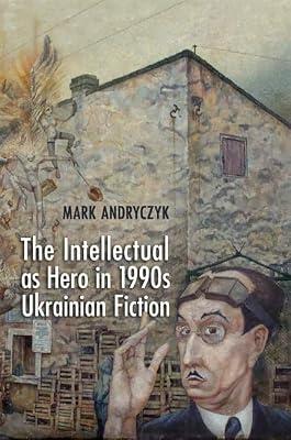 The Intellectual as Hero in 1990s Ukrainian Fiction by Andryczyk, Mark | Hardcover | Literary Criticism