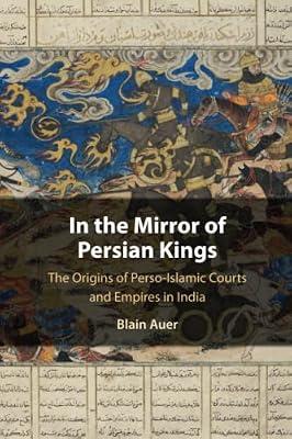 In the Mirror of Persian Kings: The Origins of Perso-Islamic Courts and Empires in India (Cambridge Studies in Islamic Civilization) by Auer, Blain | Paperback | History
