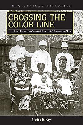 Crossing the Color Line: Race, Sex, and the Contested Politics of Colonialism in Ghana (New African Histories) by Ray, Carina E. | Hardcover | African History