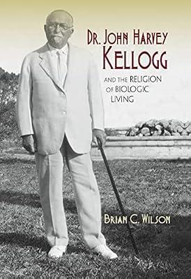 Dr. John Harvey Kellogg and the Religion of Biologic Living by Wilson, Brian C. | Hardcover | Biography: Science