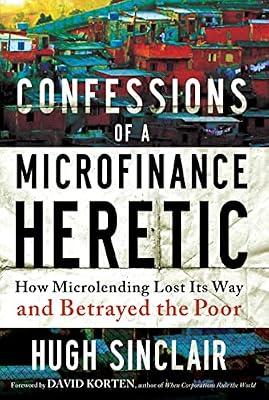 Confessions of a Microfinance Heretic: How Microlending Lost Its Way and Betrayed the Poor by Sinclair, Hugh | Hardcover | Business & Economics