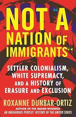 Not "A Nation of Immigrants": Settler Colonialism, White Supremacy, and a History of Erasure and Exclusion by Dunbar-Ortiz, Roxanne | Hardcover | History