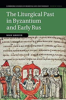 The Liturgical Past in Byzantium and Early Rus: 112 (Cambridge Studies in Medieval Life and Thought: Fourth Series, Series Number 112) by Griffin, Sean | Paperback | History