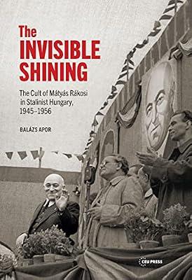 The Invisible Shining: The Cult of Mátyás Rákosi in Stalinist Hungary 1945-1956: The Cult of Mátyás Rákosi in Stalinist Hungary 1945-1956 by Apor, Balzs | Hardcover | Political Science