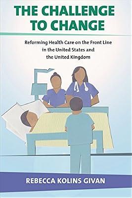 The Challenge to Change: Reforming Health Care on the Front Line in the United States and the United Kingdom (Culture and Politics of Health Care Work) by Givan, Rebecca Kolins | Hardcover | Medical