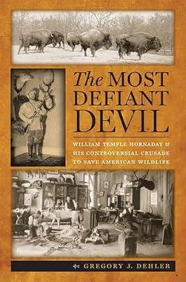 The Most Defiant Devil: William Temple Hornaday and His Controversial Crusade to Save American Wildlife by Dehler, Gregory J. | Hardcover | Zoology & Animal Sciences