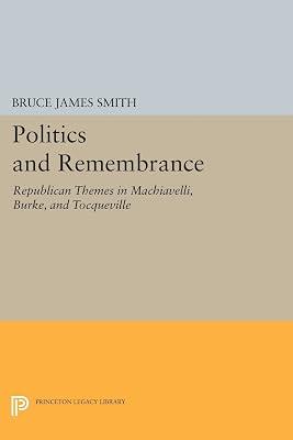 Politics and Remembrance: Republican Themes in Machiavelli, Burke, and Tocqueville by Smith, Bruce James | Paperback | Political Science 2