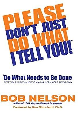 Please Don't Just Do What I Tell You! Do What Needs to Be Done: Every Employee's Guide to Making Work More Rewarding by Nelson, Bob B | Hardcover | Working Patterns & Practices