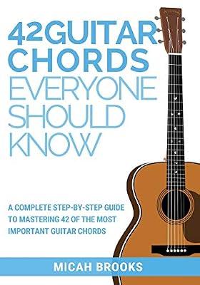 42 Guitar Chords Everyone Should Know: A Complete Step-By-Step Guide to Mastering 42 of the Most Important Guitar Chords by Micah Brooks | Paperback | Music