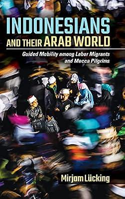 Indonesians and Their Arab World: Guided Mobility among Labor Migrants and Mecca Pilgrims by Lücking, Mirjam | Hardcover | Asia