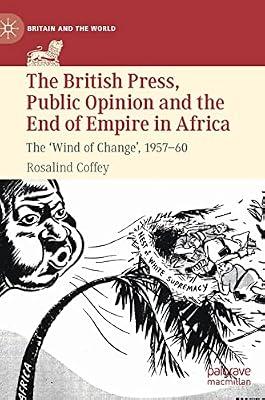 The British Press, Public Opinion and the End of Empire in Africa: The 'Wind of Change', 1957-60 (Britain and the World) by Rosalind Coffey | Hardcover | History