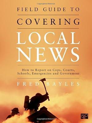 Field Guide to Covering Local News: How to Report on Cops, Courts, Schools, Emergencies and Government by Bayles, Fred | Spiral_Bound | Language Arts & Disciplines