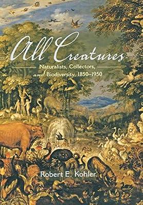 All Creatures: Naturalists, Collectors, and Biodiversity, 1850-1950 by Kohler, Robert E. | Hardcover | Science