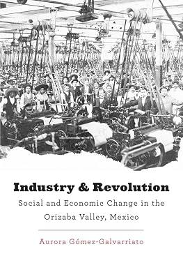 Industry and Revolution: Social and Economic Change in the Orizaba Valley, Mexico: 182 (Harvard Historical Studies) by Gomez-galvarriato, Aurora | Hardcover | History Of The Americas