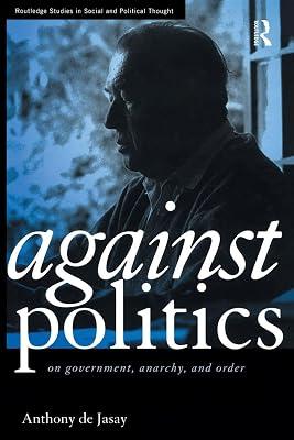 Against Politics: On Government, Anarchy, and Order (Routledge Studies in Social and Political Thought, 7) by De-Jasay, Anthony | Paperback | Political Science 2