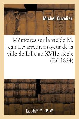 Mémoires Sur La Vie de M. Jean Levasseur, Mayeur de la Ville de Lille Au Xviie Siècle,: Et Sur La Fondation de la Chartreuse de la Boutillerie (Ga(c)Na(c)Ralita(c)S) by Cuvelier, Michel | Paperback | European History 2