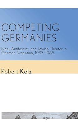 Competing Germanies: Nazi, Antifascist, and Jewish Theater in German Argentina, 1933–1965 (Signale: Modern German Letters, Cultures, and Thought) by Kelz, Robert | Hardcover | Literary Studies: From C 1900 - 2