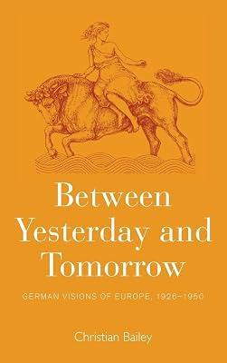 Between Yesterday and Tomorrow: German Visions of Europe, 1926-1950 by Bailey, Christian | Library | European History 2