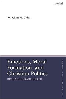 Emotions, Moral Formation, and Christian Politics: Rereading Karl Barth (T&t Clark Enquiries in Theological Ethics) by Cahill, Jonathan M. | Hardcover | Religion 2