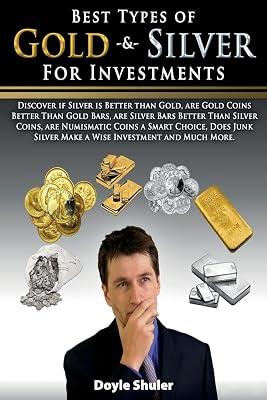 Best Types of Gold & Silver for Investments: Discover If Silver Is Better Than Gold, Are Gold Coins Better Than Gold Bars, Are Silver Bars Better Than Silver Coins, Are Numismatic Coins A Smart Choice, Does Junk Silver Make A Wise Investment And Much More by Shuler, Doyle | Paperback | Business & Economics 2